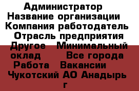 Администратор › Название организации ­ Компания-работодатель › Отрасль предприятия ­ Другое › Минимальный оклад ­ 1 - Все города Работа » Вакансии   . Чукотский АО,Анадырь г.